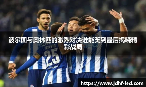 波尔图与奥林匹的激烈对决谁能笑到最后揭晓精彩战局